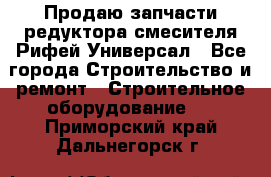 Продаю запчасти редуктора смесителя Рифей Универсал - Все города Строительство и ремонт » Строительное оборудование   . Приморский край,Дальнегорск г.